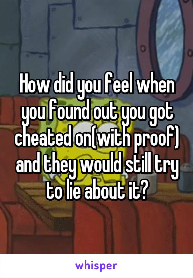 How did you feel when you found out you got cheated on(with proof) and they would still try to lie about it?