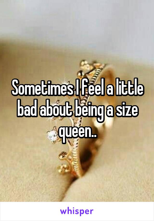 Sometimes I feel a little bad about being a size queen..