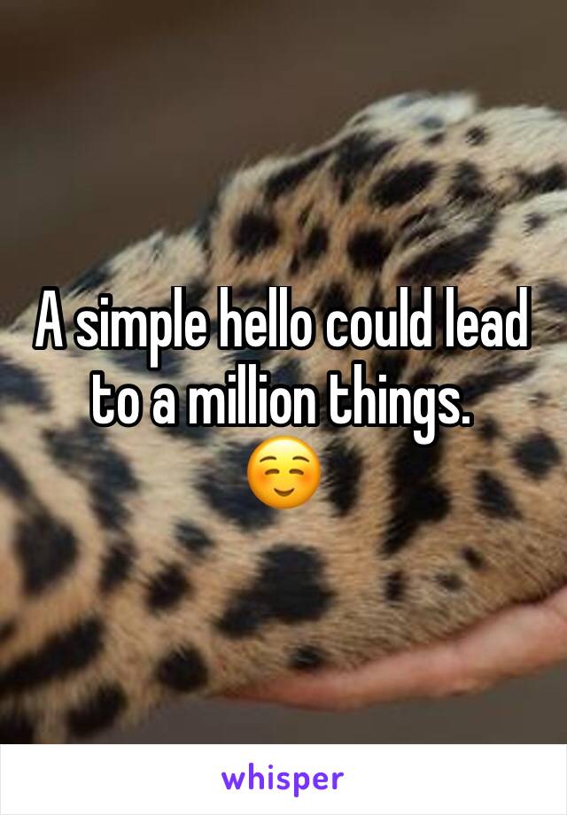 A simple hello could lead to a million things. 
☺