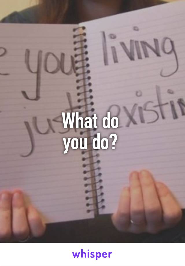 What do 
you do? 