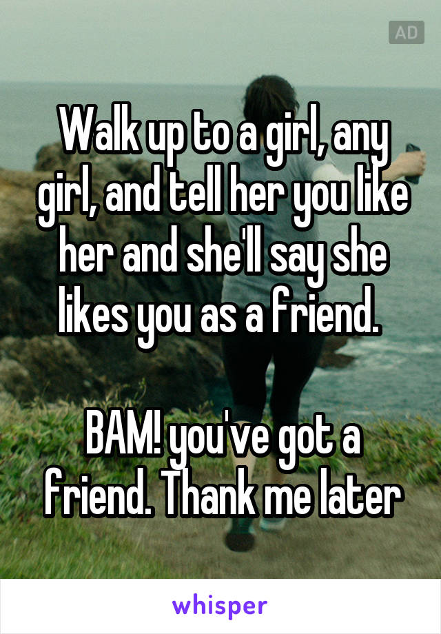 Walk up to a girl, any girl, and tell her you like her and she'll say she likes you as a friend. 

BAM! you've got a friend. Thank me later