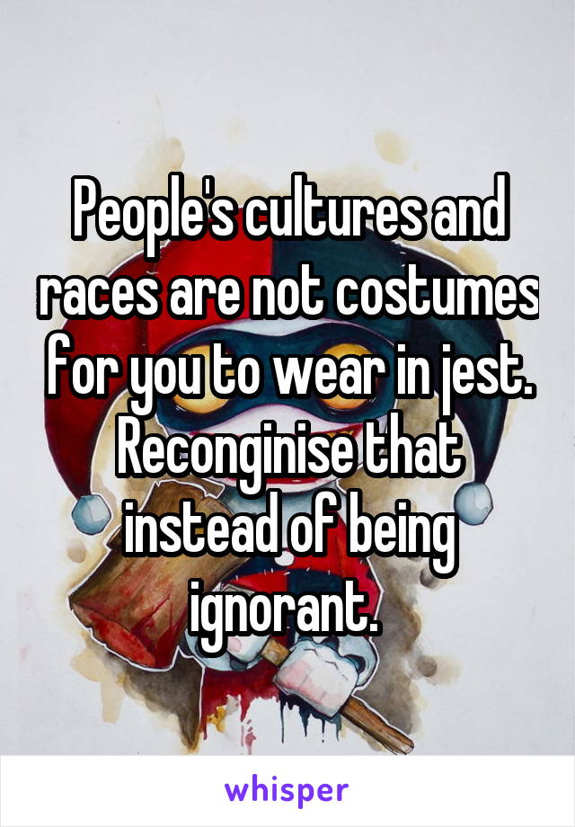 People's cultures and races are not costumes for you to wear in jest. Reconginise that instead of being ignorant. 