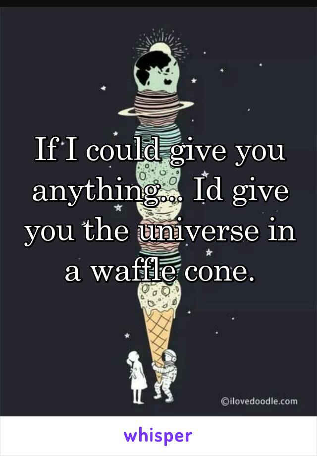 If I could give you anything... Id give you the universe in a waffle cone.
