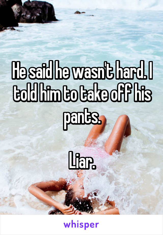 He said he wasn't hard. I told him to take off his pants.

 Liar. 