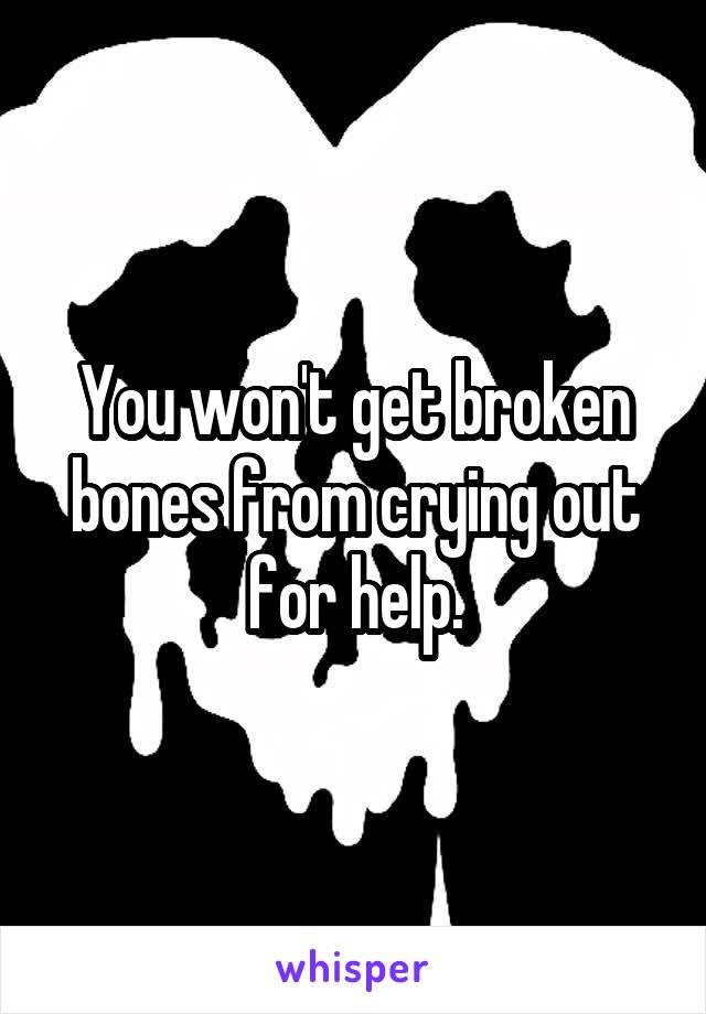 You won't get broken bones from crying out for help.