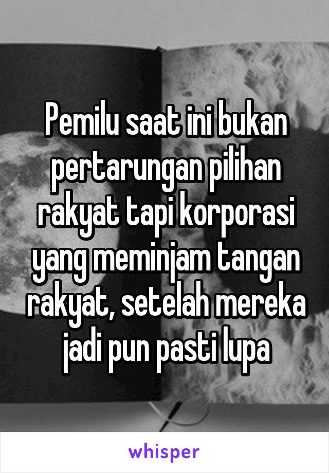 Pemilu saat ini bukan pertarungan pilihan rakyat tapi korporasi yang meminjam tangan rakyat, setelah mereka jadi pun pasti lupa