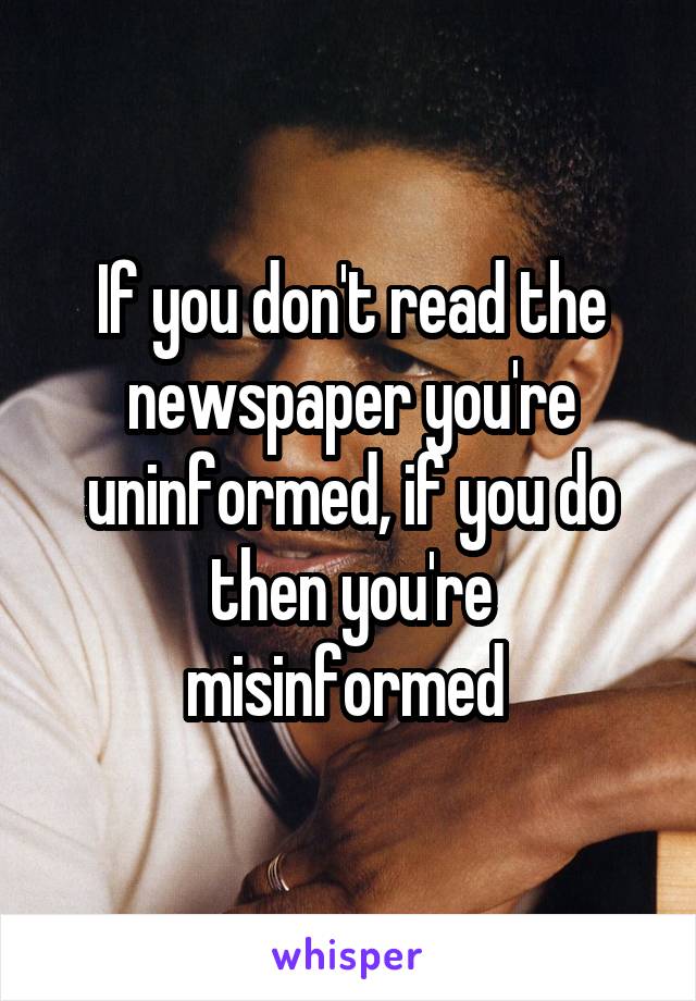 If you don't read the newspaper you're uninformed, if you do then you're misinformed 