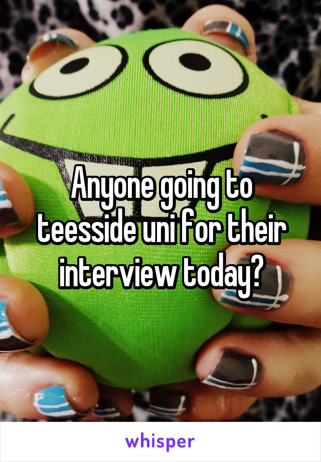 Anyone going to teesside uni for their interview today?