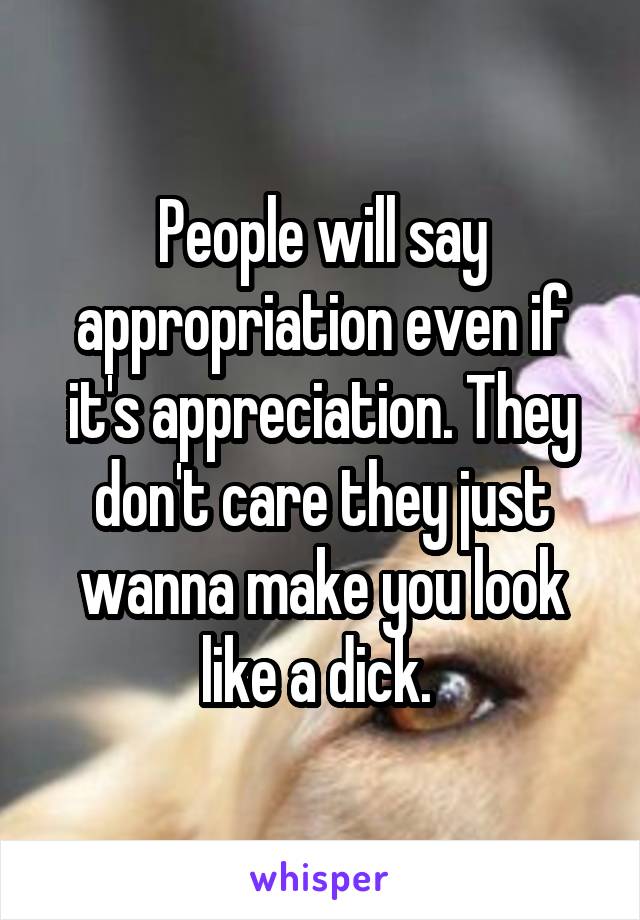 People will say appropriation even if it's appreciation. They don't care they just wanna make you look like a dick. 