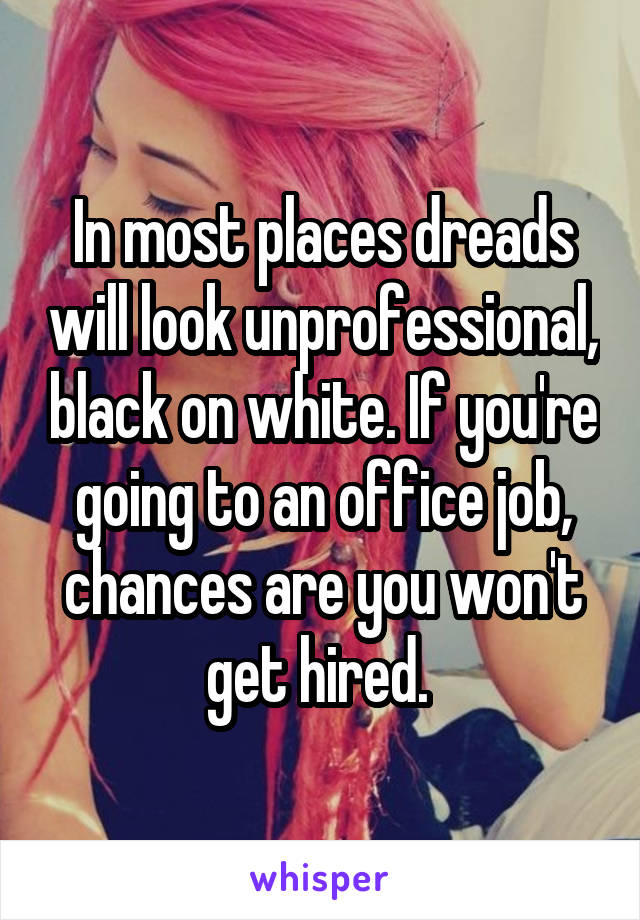 In most places dreads will look unprofessional, black on white. If you're going to an office job, chances are you won't get hired. 