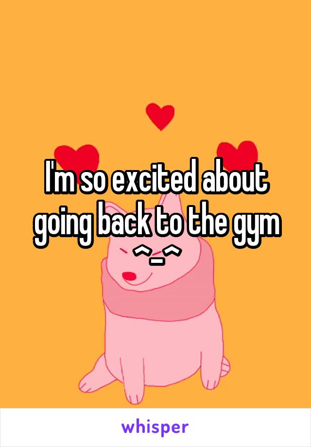 I'm so excited about going back to the gym ^-^