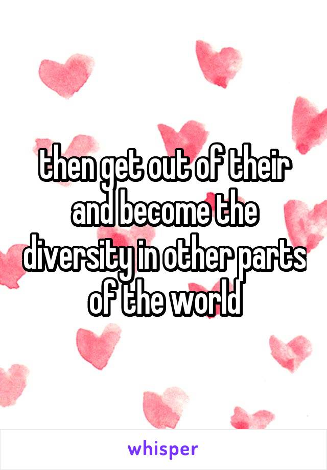 then get out of their and become the diversity in other parts of the world