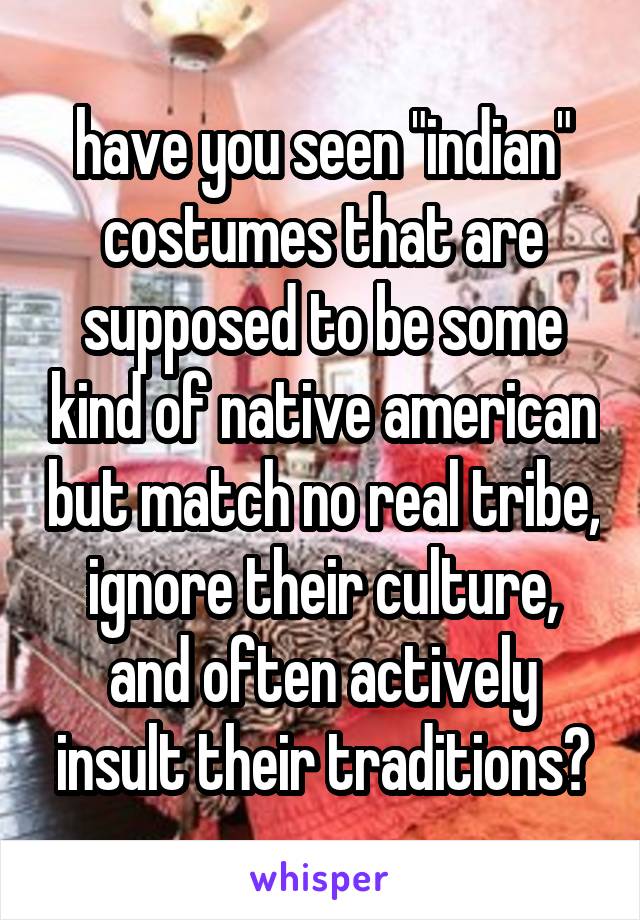 have you seen "indian" costumes that are supposed to be some kind of native american but match no real tribe, ignore their culture, and often actively insult their traditions?