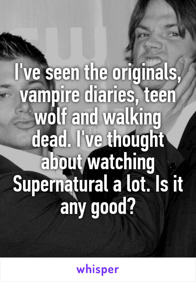 I've seen the originals, vampire diaries, teen wolf and walking dead. I've thought about watching Supernatural a lot. Is it any good?