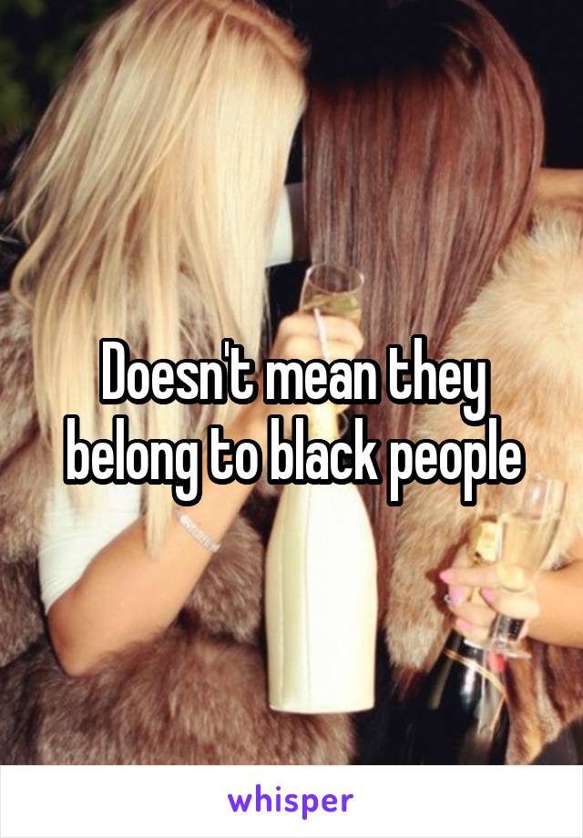 Doesn't mean they belong to black people