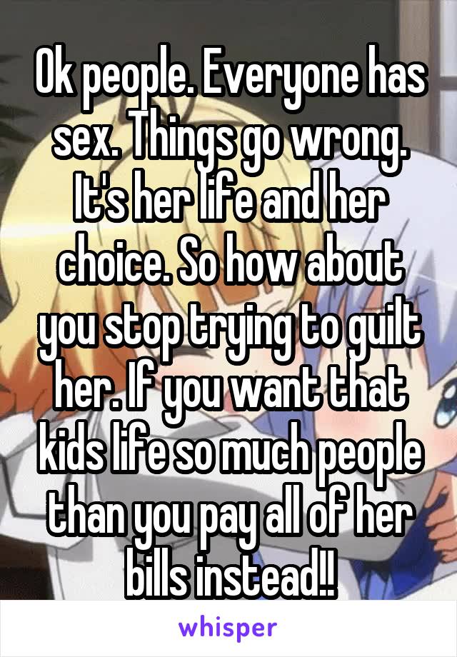 Ok people. Everyone has sex. Things go wrong. It's her life and her choice. So how about you stop trying to guilt her. If you want that kids life so much people than you pay all of her bills instead!!