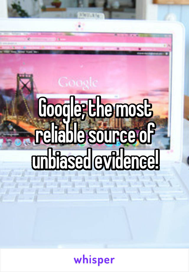 Google; the most reliable source of unbiased evidence!