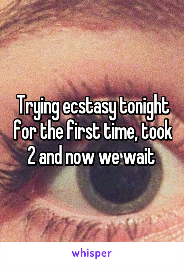 Trying ecstasy tonight for the first time, took 2 and now we wait 