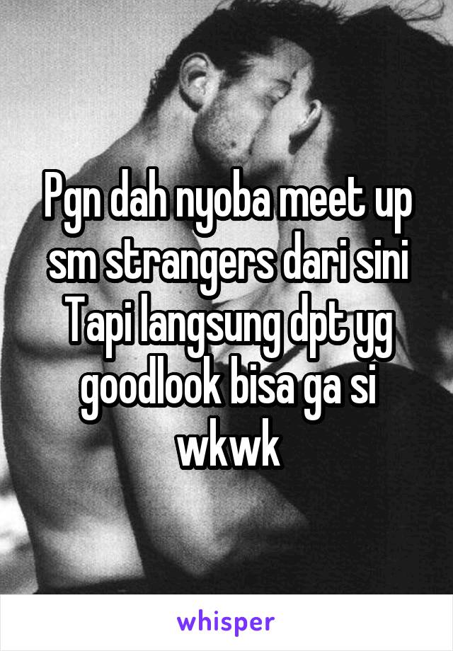 Pgn dah nyoba meet up sm strangers dari sini
Tapi langsung dpt yg goodlook bisa ga si wkwk