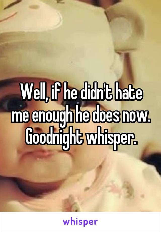 Well, if he didn't hate me enough he does now. Goodnight whisper.