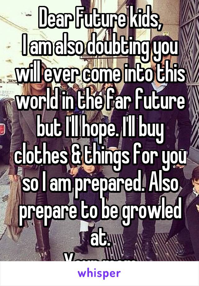 Dear Future kids,
I am also doubting you will ever come into this world in the far future but I'll hope. I'll buy clothes & things for you so I am prepared. Also prepare to be growled at.
Your mom