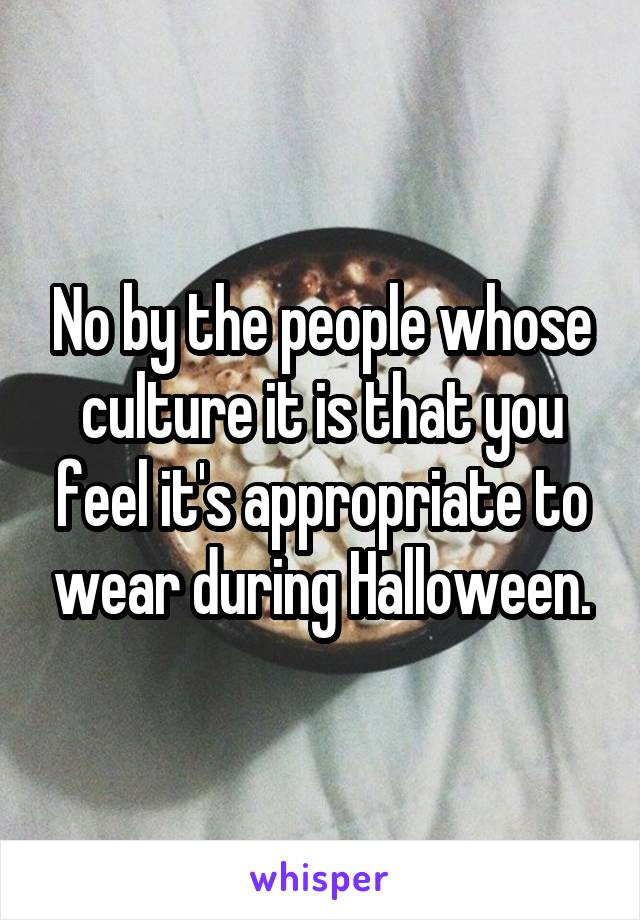 No by the people whose culture it is that you feel it's appropriate to wear during Halloween.