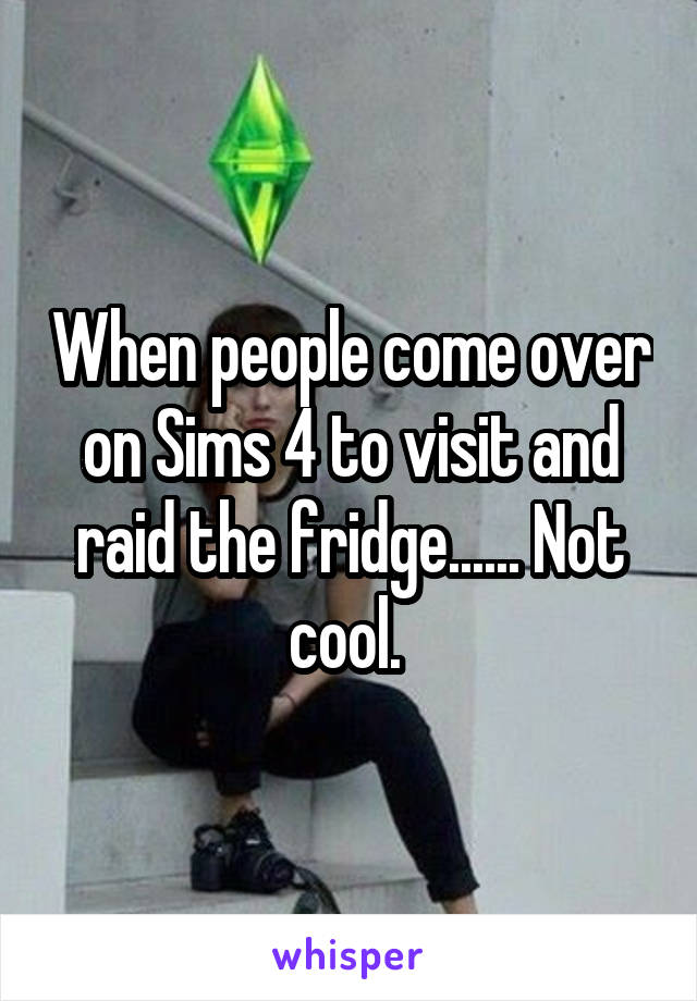 When people come over on Sims 4 to visit and raid the fridge...... Not cool. 