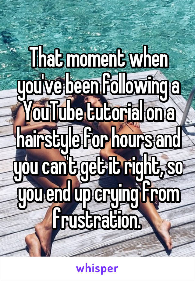 That moment when you've been following a YouTube tutorial on a hairstyle for hours and you can't get it right, so you end up crying from frustration. 