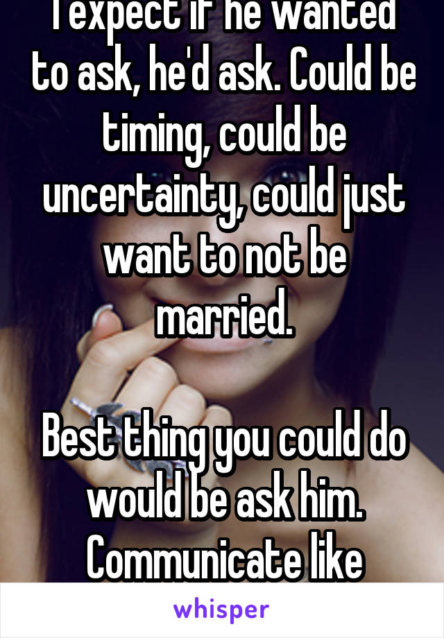 I expect if he wanted to ask, he'd ask. Could be timing, could be uncertainty, could just want to not be married.

Best thing you could do would be ask him. Communicate like adults.