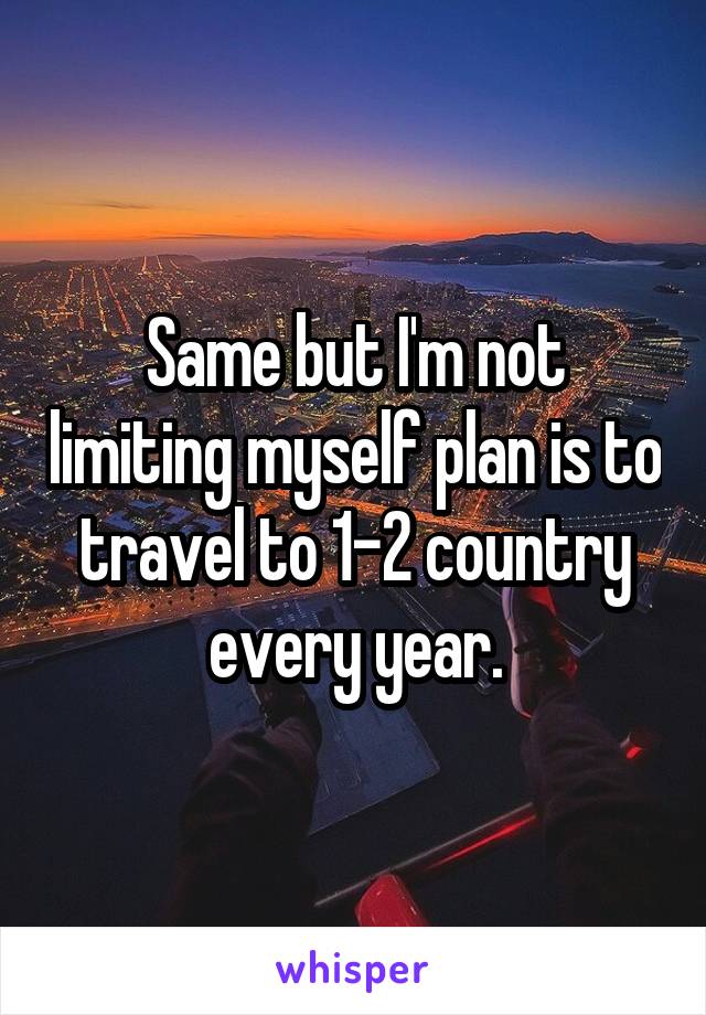 Same but I'm not limiting myself plan is to travel to 1-2 country every year.