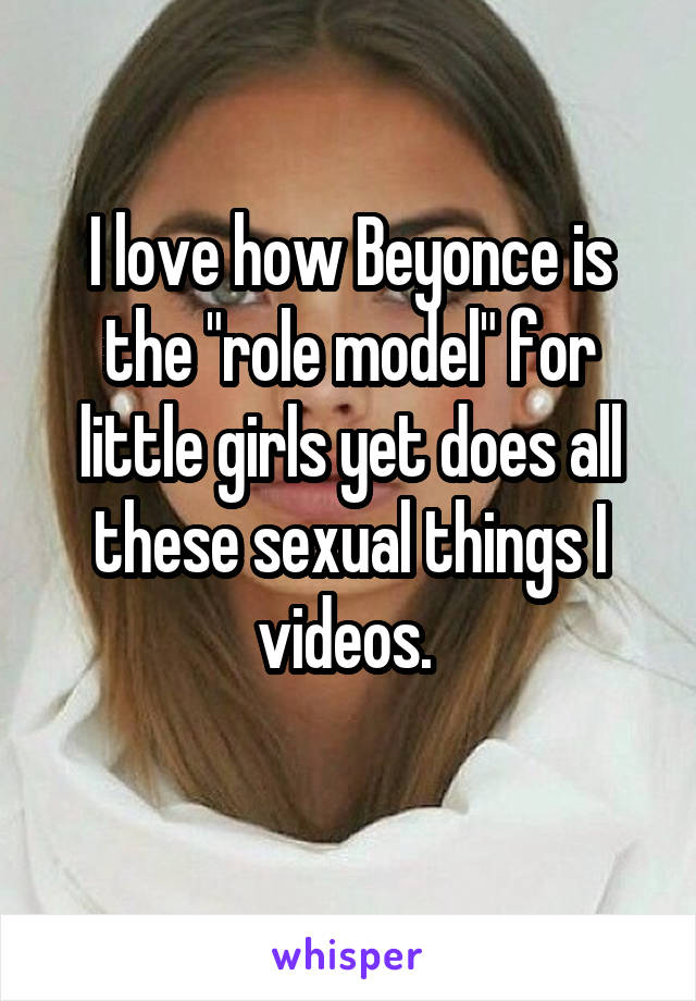 I love how Beyonce is the "role model" for little girls yet does all these sexual things I videos. 
