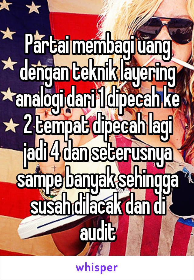 Partai membagi uang dengan teknik layering analogi dari 1 dipecah ke 2 tempat dipecah lagi jadi 4 dan seterusnya sampe banyak sehingga susah dilacak dan di audit