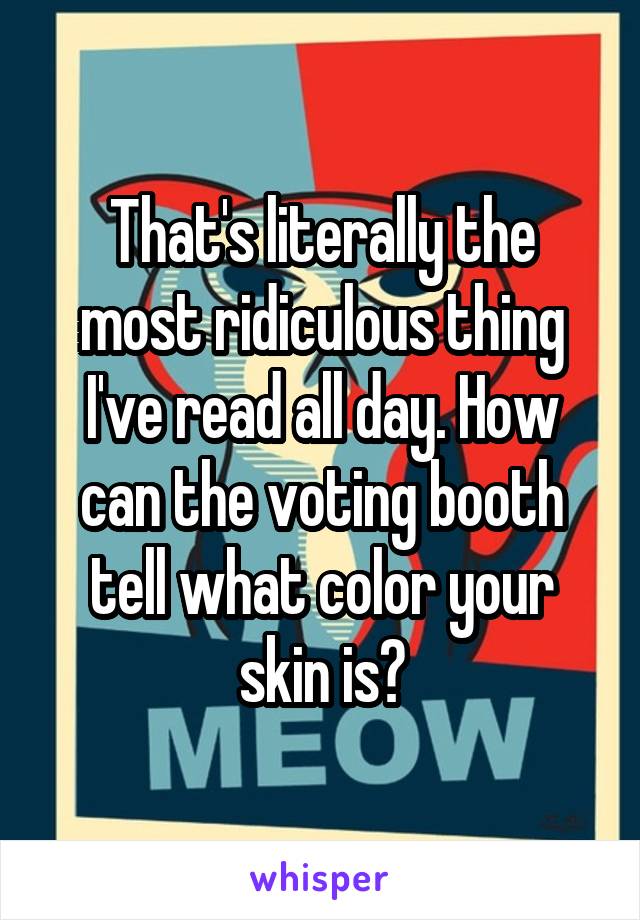 That's literally the most ridiculous thing I've read all day. How can the voting booth tell what color your skin is?