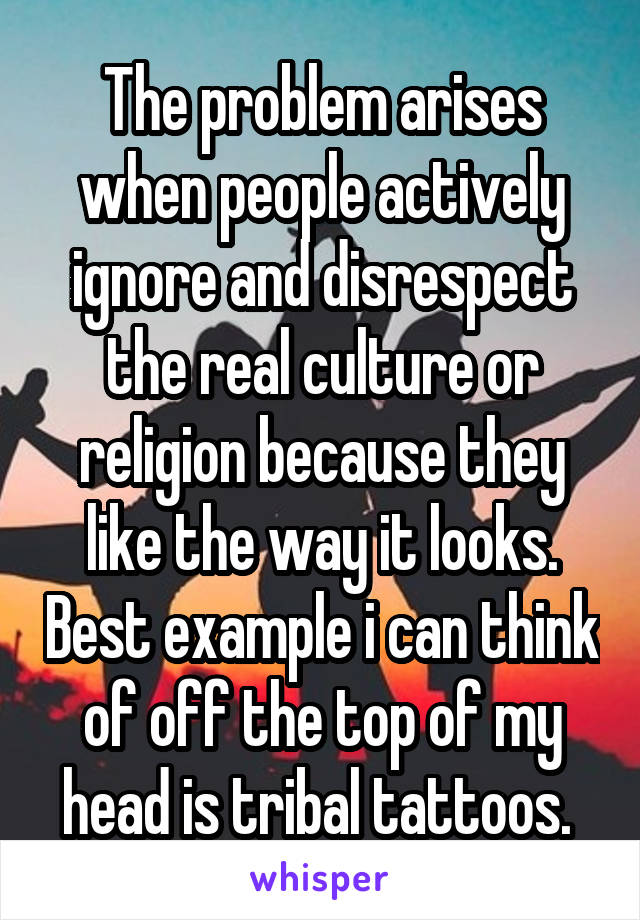 The problem arises when people actively ignore and disrespect the real culture or religion because they like the way it looks. Best example i can think of off the top of my head is tribal tattoos. 