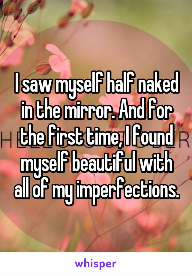 I saw myself half naked in the mirror. And for the first time, I found myself beautiful with all of my imperfections.