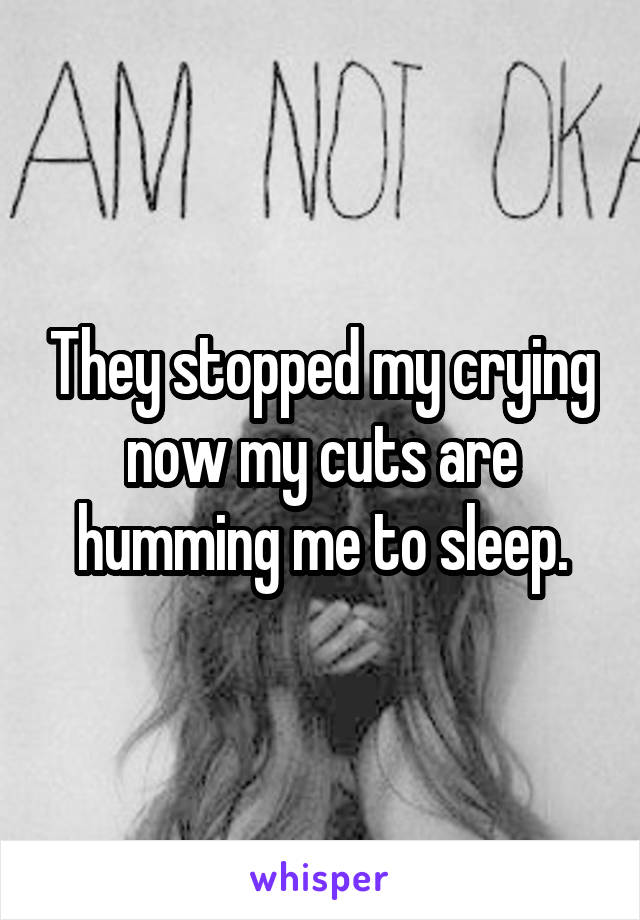 They stopped my crying now my cuts are humming me to sleep.