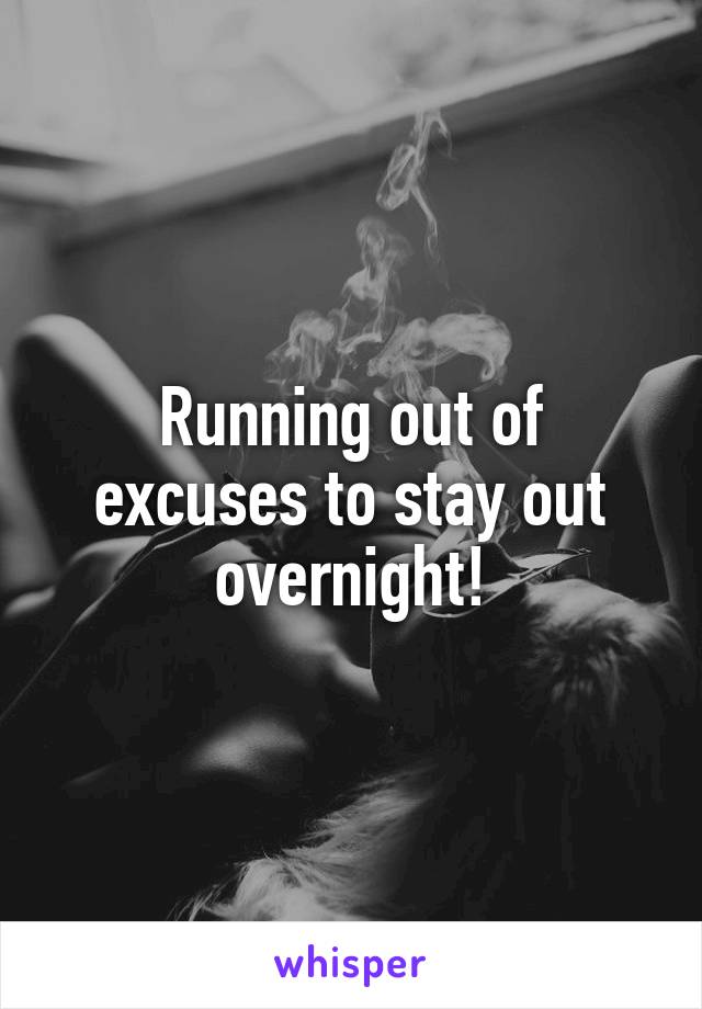 Running out of excuses to stay out overnight!