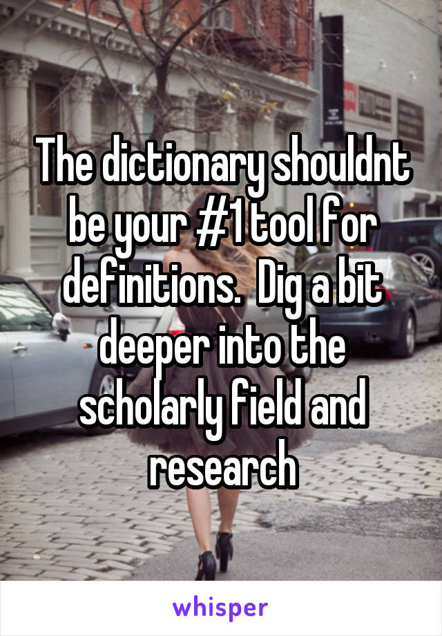 The dictionary shouldnt be your #1 tool for definitions.  Dig a bit deeper into the scholarly field and research