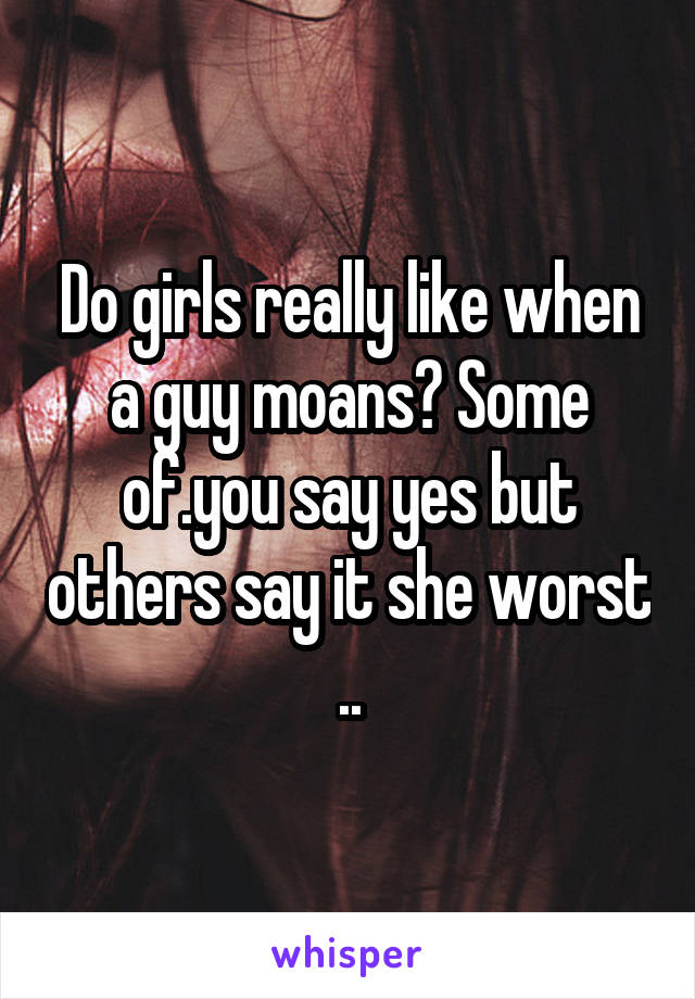 Do girls really like when a guy moans? Some of.you say yes but others say it she worst
..