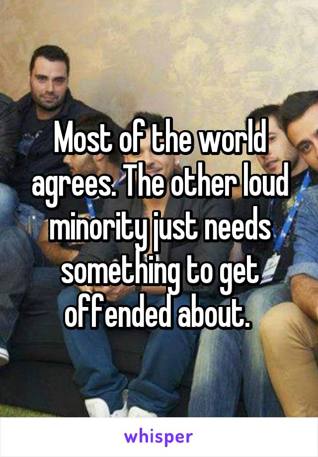 Most of the world agrees. The other loud minority just needs something to get offended about. 