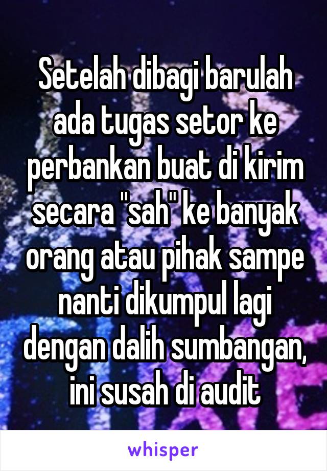 Setelah dibagi barulah ada tugas setor ke perbankan buat di kirim secara "sah" ke banyak orang atau pihak sampe nanti dikumpul lagi dengan dalih sumbangan, ini susah di audit