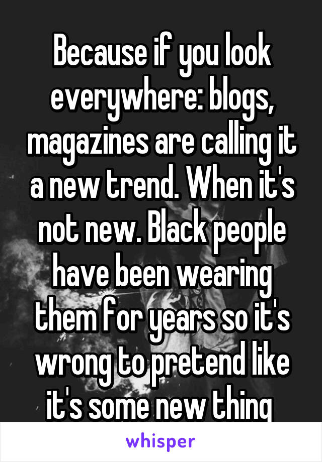 Because if you look everywhere: blogs, magazines are calling it a new trend. When it's not new. Black people have been wearing them for years so it's wrong to pretend like it's some new thing 