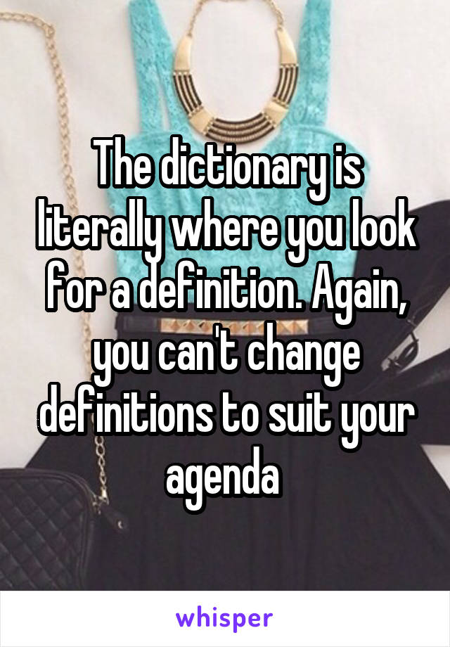 The dictionary is literally where you look for a definition. Again, you can't change definitions to suit your agenda 