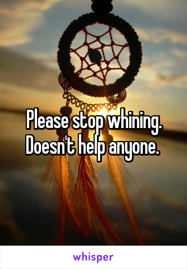 Please stop whining. Doesn't help anyone. 