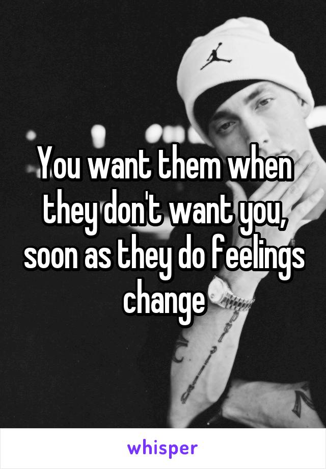 You want them when they don't want you, soon as they do feelings change