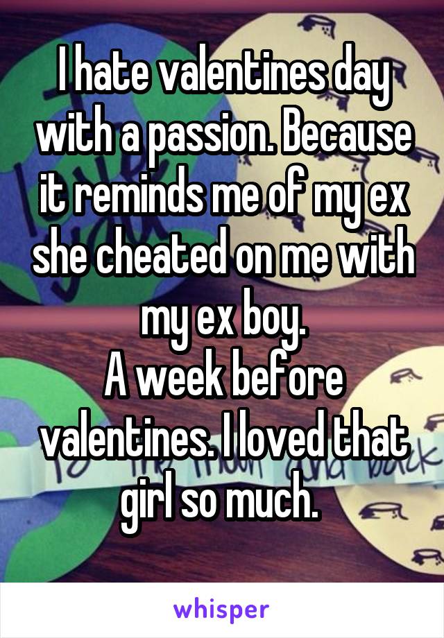 I hate valentines day with a passion. Because it reminds me of my ex she cheated on me with my ex boy.
A week before valentines. I loved that girl so much. 
