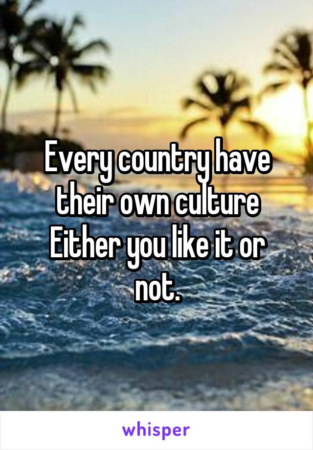 Every country have their own culture
Either you like it or not.