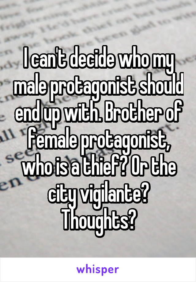 I can't decide who my male protagonist should end up with. Brother of female protagonist, who is a thief? Or the city vigilante? Thoughts?