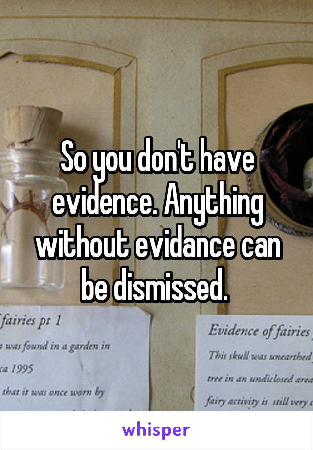 So you don't have evidence. Anything without evidance can be dismissed. 