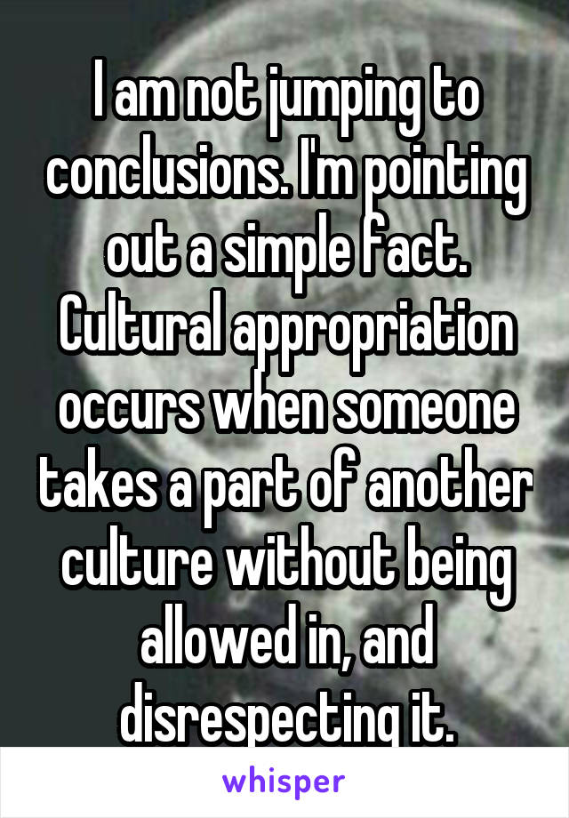 I am not jumping to conclusions. I'm pointing out a simple fact. Cultural appropriation occurs when someone takes a part of another culture without being allowed in, and disrespecting it.